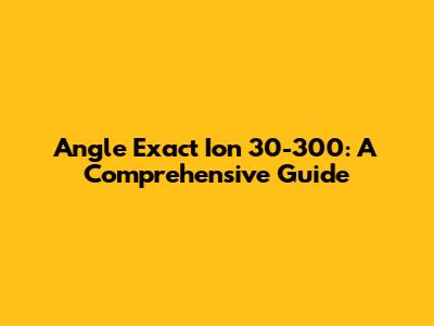 Angle Exact Ion 30-300: A Comprehensive Guide