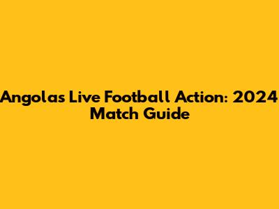Angola's Live Football Action: 2024 Match Guide