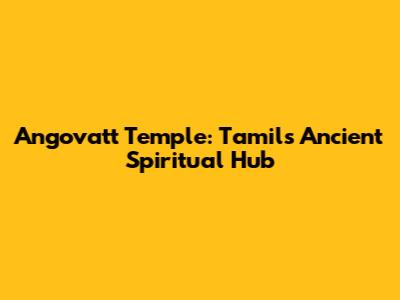 Angovatt Temple: Tamil's Ancient Spiritual Hub