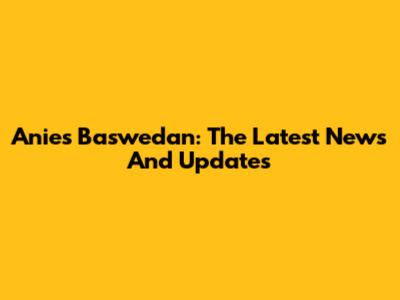 Anies Baswedan: The Latest News And Updates