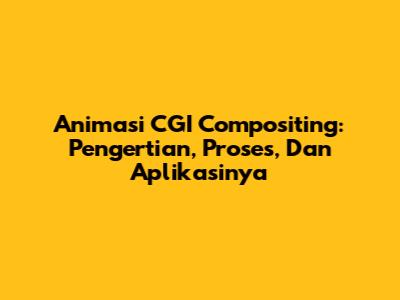 Animasi CGI Compositing: Pengertian, Proses, Dan Aplikasinya