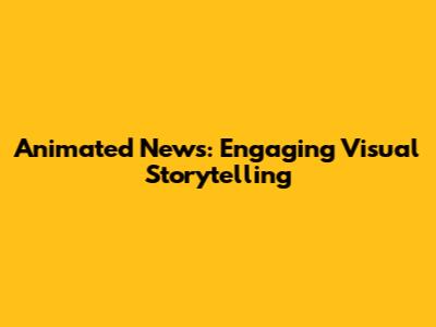 Animated News: Engaging Visual Storytelling
