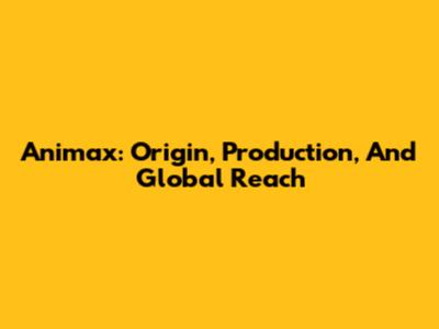 Animax: Origin, Production, And Global Reach