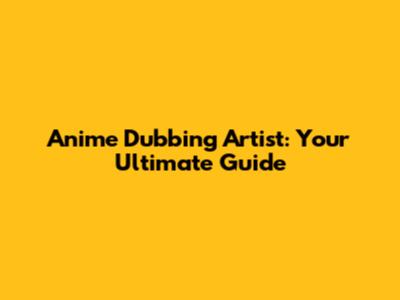 Anime Dubbing Artist: Your Ultimate Guide