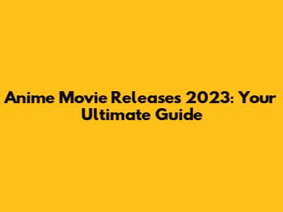 Anime Movie Releases 2023: Your Ultimate Guide