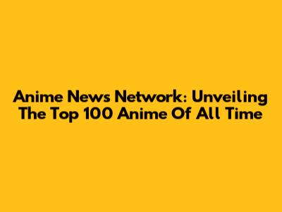 Anime News Network: Unveiling The Top 100 Anime Of All Time