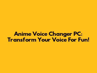 Anime Voice Changer PC: Transform Your Voice For Fun!