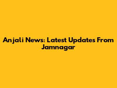 Anjali News: Latest Updates From Jamnagar