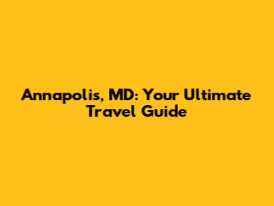 Annapolis, MD: Your Ultimate Travel Guide