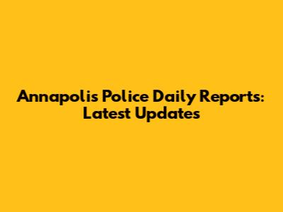 Annapolis Police Daily Reports: Latest Updates