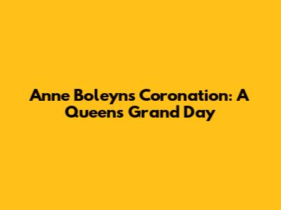 Anne Boleyn's Coronation: A Queen's Grand Day