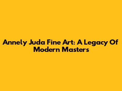 Annely Juda Fine Art: A Legacy Of Modern Masters