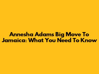Annesha Adams' Big Move To Jamaica: What You Need To Know