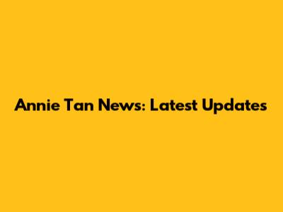 Annie Tan News: Latest Updates