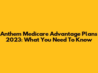 Anthem Medicare Advantage Plans 2023: What You Need To Know