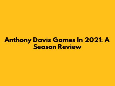 Anthony Davis' Games In 2021: A Season Review