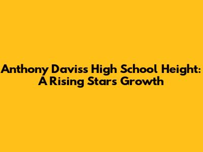 Anthony Davis's High School Height: A Rising Star's Growth