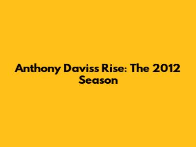 Anthony Davis's Rise: The 2012 Season