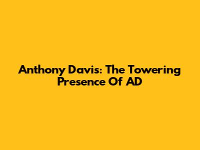 Anthony Davis: The Towering Presence Of 'AD' 