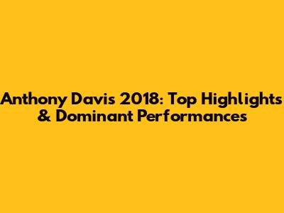 Anthony Davis 2018: Top Highlights & Dominant Performances