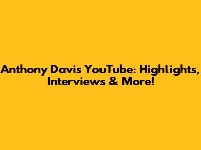 Anthony Davis YouTube: Highlights, Interviews & More!