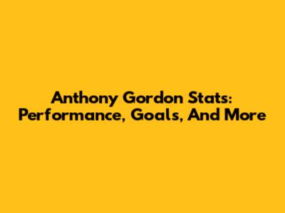 Anthony Gordon Stats: Performance, Goals, And More
