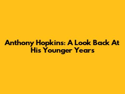 Anthony Hopkins: A Look Back At His Younger Years