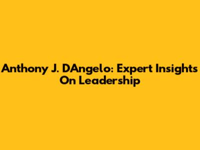 Anthony J. D'Angelo: Expert Insights On Leadership