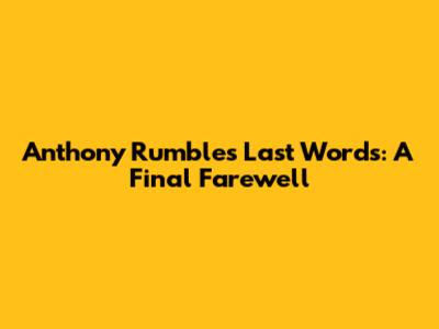 Anthony Rumble's Last Words: A Final Farewell