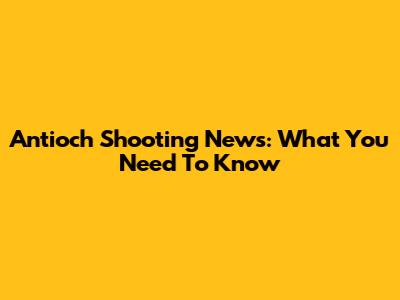 Antioch Shooting News: What You Need To Know