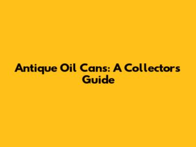 Antique Oil Cans: A Collector's Guide