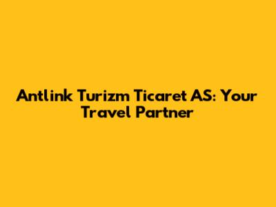 Antlink Turizm Ticaret AS: Your Travel Partner