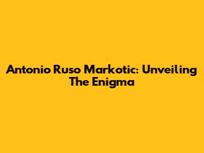 Antonio Ruso Markotic: Unveiling The Enigma