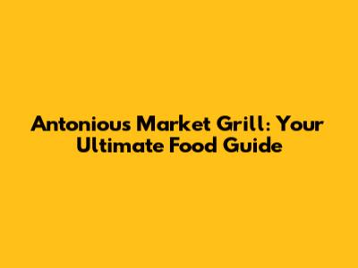 Antoniou's Market Grill: Your Ultimate Food Guide
