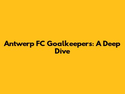 Antwerp FC Goalkeepers: A Deep Dive