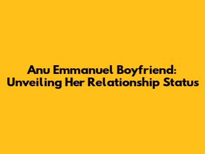 Anu Emmanuel Boyfriend: Unveiling Her Relationship Status