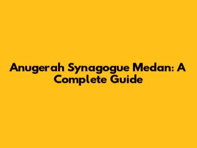 Anugerah Synagogue Medan: A Complete Guide
