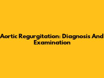 Aortic Regurgitation: Diagnosis And Examination