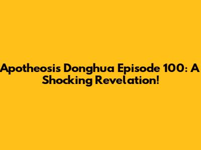 Apotheosis Donghua Episode 100: A Shocking Revelation!
