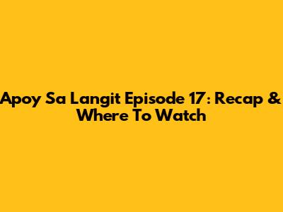 Apoy Sa Langit Episode 17: Recap & Where To Watch