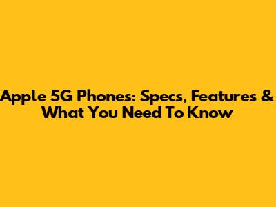 Apple 5G Phones: Specs, Features & What You Need To Know