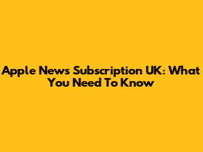 Apple News Subscription UK: What You Need To Know