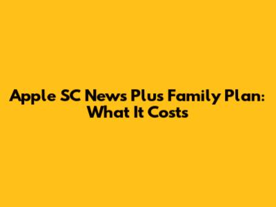 Apple SC News Plus Family Plan: What It Costs
