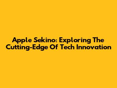 Apple Sekino: Exploring The Cutting-Edge Of Tech Innovation
