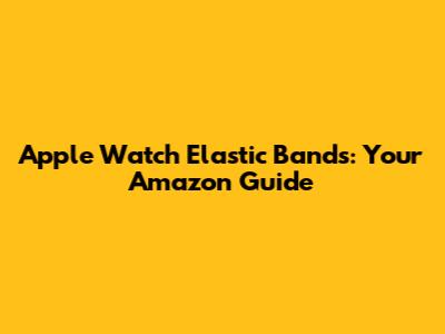 Apple Watch Elastic Bands: Your Amazon Guide
