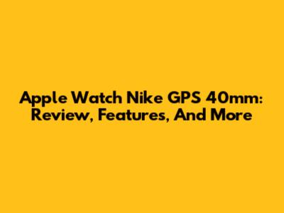 Apple Watch Nike GPS 40mm: Review, Features, And More