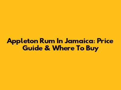 Appleton Rum In Jamaica: Price Guide & Where To Buy