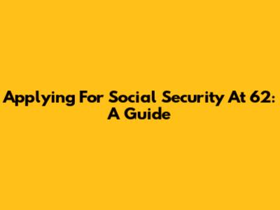 Applying For Social Security At 62: A Guide