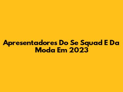 Apresentadores Do Se Squad E Da Moda Em 2023