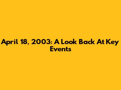 April 18, 2003: A Look Back At Key Events